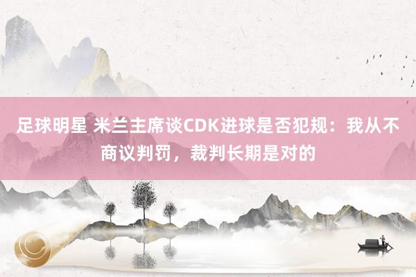 足球明星 米兰主席谈CDK进球是否犯规：我从不商议判罚，裁判长期是对的