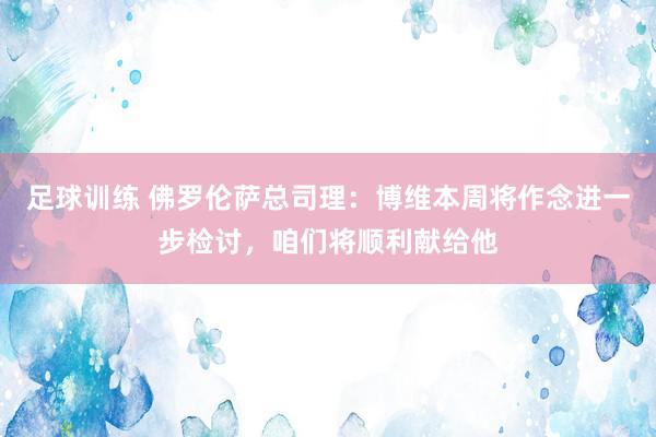 足球训练 佛罗伦萨总司理：博维本周将作念进一步检讨，咱们将顺利献给他