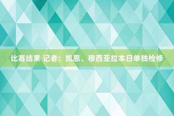 比赛结果 记者：凯恩、穆西亚拉本日单独检修