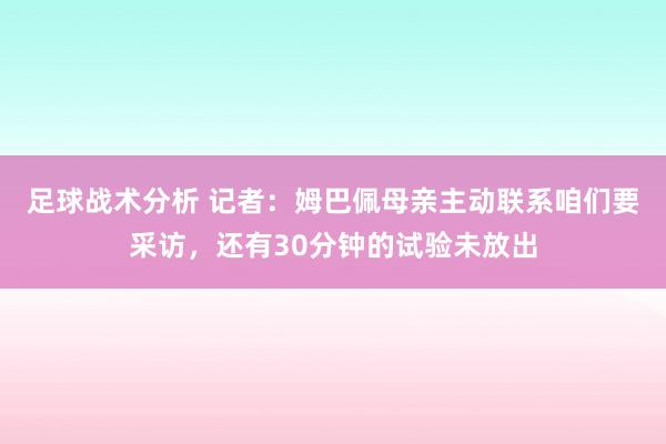 足球战术分析 记者：姆巴佩母亲主动联系咱们要采访，还有30分钟的试验未放出