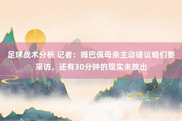 足球战术分析 记者：姆巴佩母亲主动磋议咱们要采访，还有30分钟的现实未放出