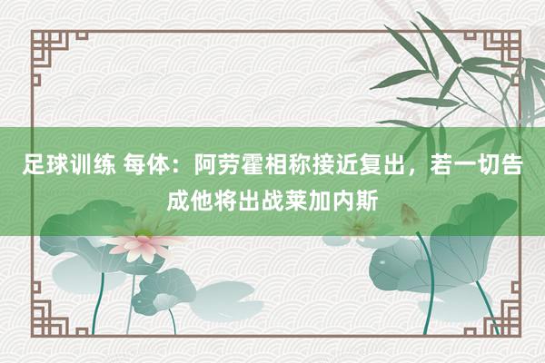 足球训练 每体：阿劳霍相称接近复出，若一切告成他将出战莱加内斯