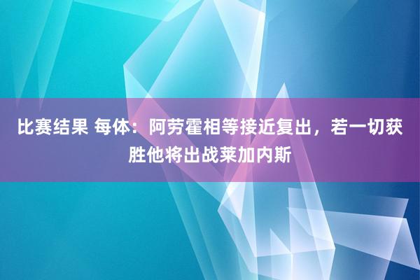 比赛结果 每体：阿劳霍相等接近复出，若一切获胜他将出战莱加内斯