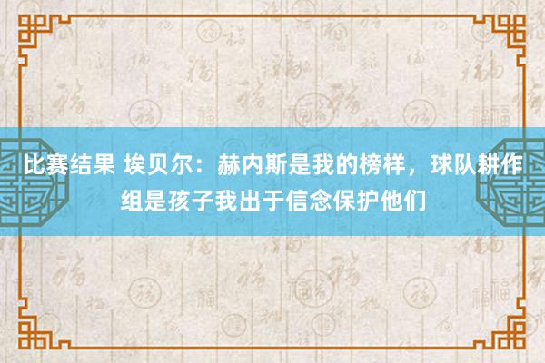 比赛结果 埃贝尔：赫内斯是我的榜样，球队耕作组是孩子我出于信念保护他们