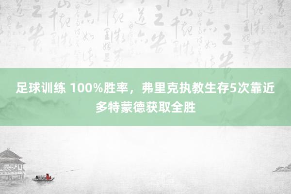 足球训练 100%胜率，弗里克执教生存5次靠近多特蒙德获取全胜