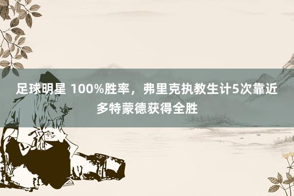 足球明星 100%胜率，弗里克执教生计5次靠近多特蒙德获得全胜