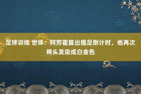 足球训练 世体：阿劳霍复出插足倒计时，他再次将头发染成白金色