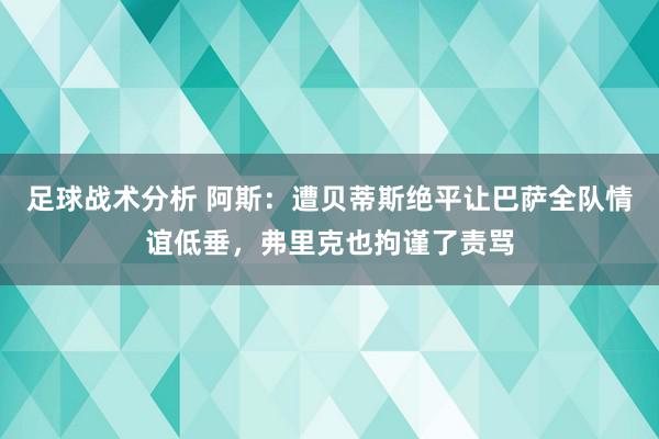 足球战术分析 阿斯：遭贝蒂斯绝平让巴萨全队情谊低垂，弗里克也拘谨了责骂