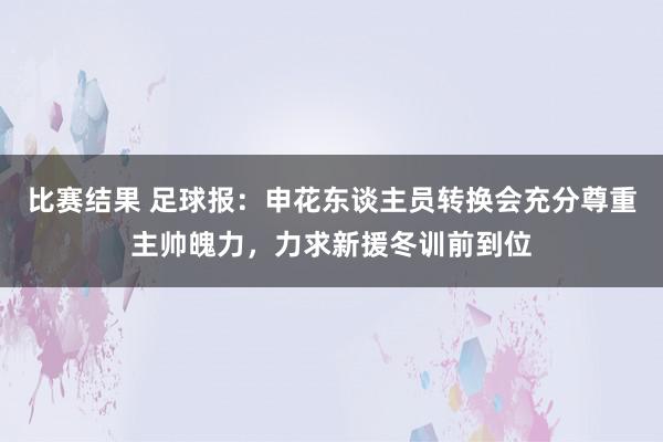 比赛结果 足球报：申花东谈主员转换会充分尊重主帅魄力，力求新援冬训前到位