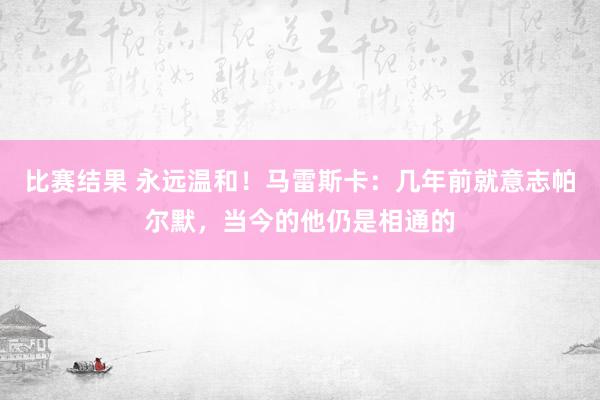 比赛结果 永远温和！马雷斯卡：几年前就意志帕尔默，当今的他仍是相通的