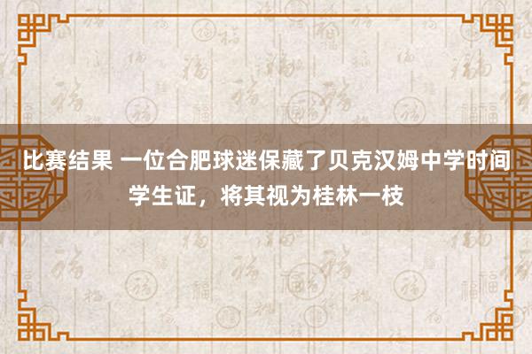 比赛结果 一位合肥球迷保藏了贝克汉姆中学时间学生证，将其视为桂林一枝