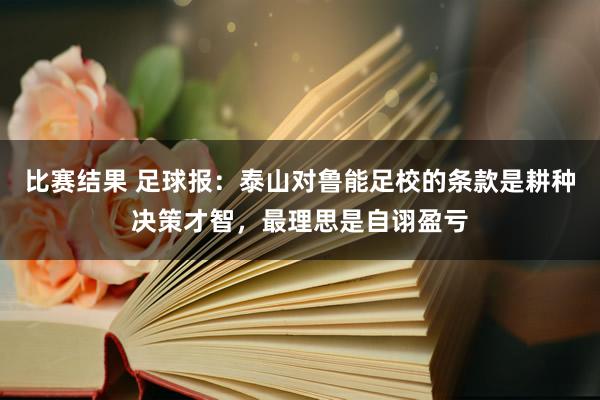 比赛结果 足球报：泰山对鲁能足校的条款是耕种决策才智，最理思是自诩盈亏