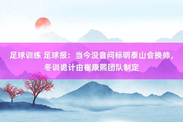 足球训练 足球报：当今没音问标明泰山会换帅，冬训诡计由崔康熙团队制定