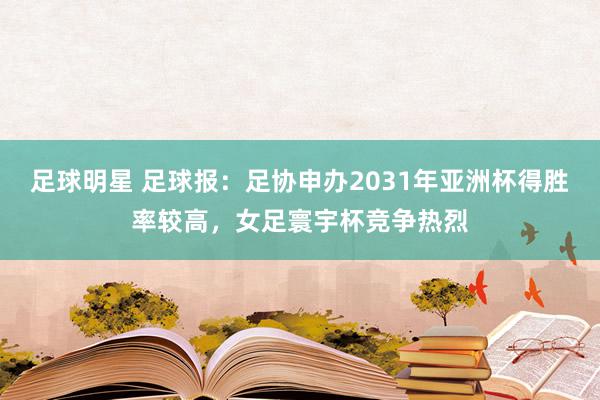 足球明星 足球报：足协申办2031年亚洲杯得胜率较高，女足寰宇杯竞争热烈