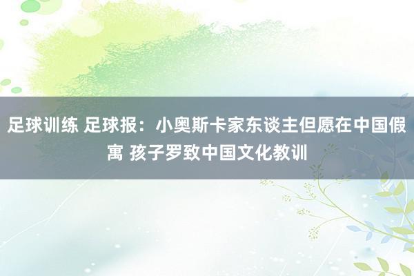 足球训练 足球报：小奥斯卡家东谈主但愿在中国假寓 孩子罗致中国文化教训