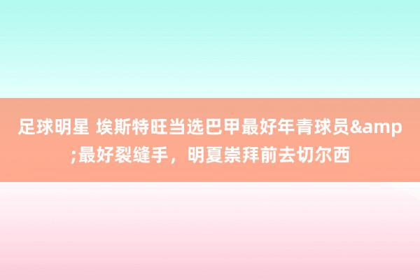 足球明星 埃斯特旺当选巴甲最好年青球员&最好裂缝手，明夏崇拜前去切尔西