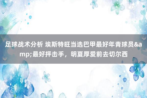 足球战术分析 埃斯特旺当选巴甲最好年青球员&最好抨击手，明夏厚爱前去切尔西