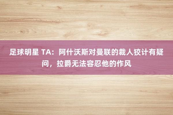 足球明星 TA：阿什沃斯对曼联的裁人狡计有疑问，拉爵无法容忍他的作风