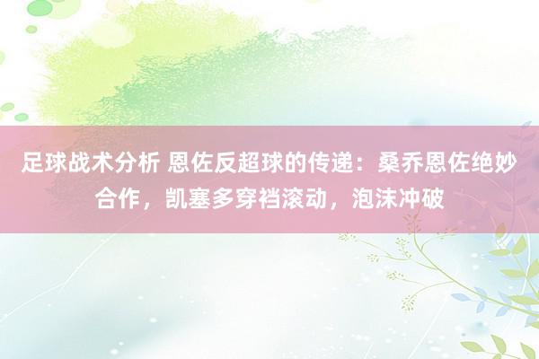 足球战术分析 恩佐反超球的传递：桑乔恩佐绝妙合作，凯塞多穿裆滚动，泡沫冲破