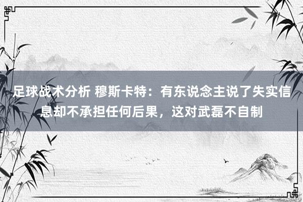 足球战术分析 穆斯卡特：有东说念主说了失实信息却不承担任何后果，这对武磊不自制