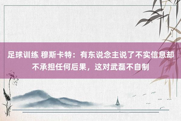 足球训练 穆斯卡特：有东说念主说了不实信息却不承担任何后果，这对武磊不自制