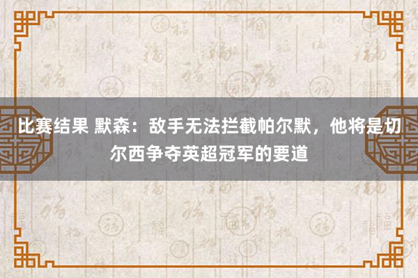 比赛结果 默森：敌手无法拦截帕尔默，他将是切尔西争夺英超冠军的要道