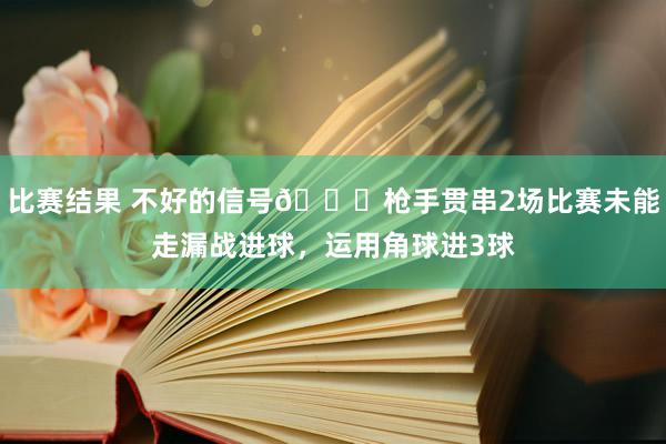 比赛结果 不好的信号😕枪手贯串2场比赛未能走漏战进球，运用角球进3球