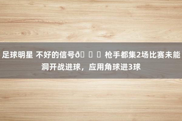 足球明星 不好的信号😕枪手都集2场比赛未能洞开战进球，应用角球进3球