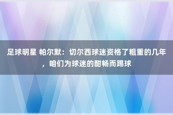 足球明星 帕尔默：切尔西球迷资格了粗重的几年，咱们为球迷的酣畅而踢球