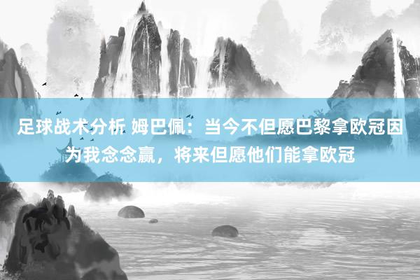 足球战术分析 姆巴佩：当今不但愿巴黎拿欧冠因为我念念赢，将来但愿他们能拿欧冠