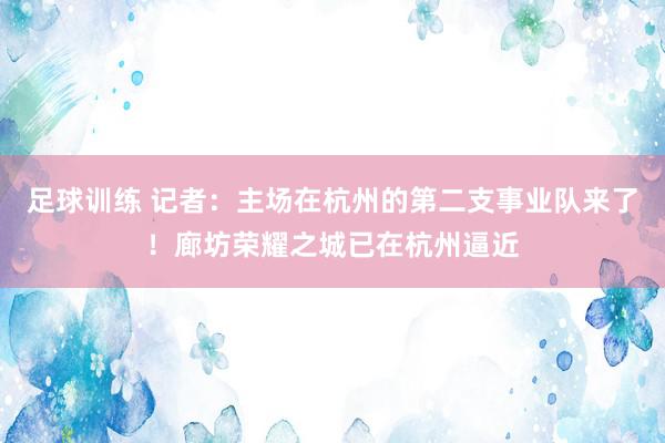 足球训练 记者：主场在杭州的第二支事业队来了！廊坊荣耀之城已在杭州逼近