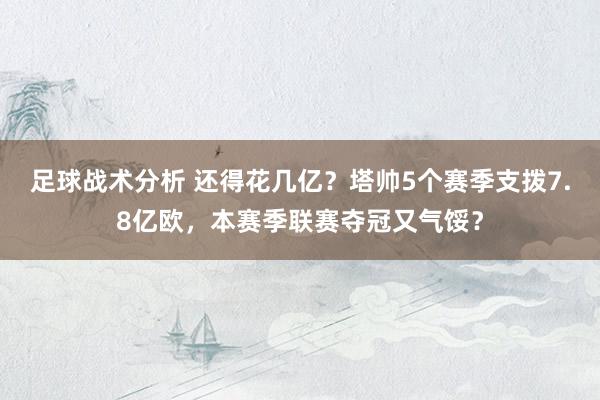 足球战术分析 还得花几亿？塔帅5个赛季支拨7.8亿欧，本赛季联赛夺冠又气馁？