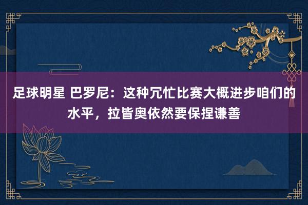 足球明星 巴罗尼：这种冗忙比赛大概进步咱们的水平，拉皆奥依然要保捏谦善