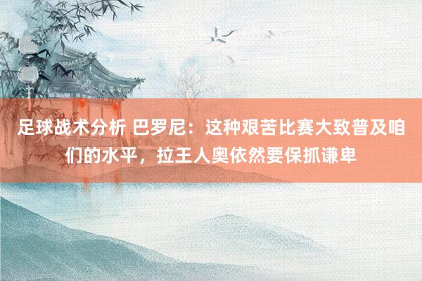 足球战术分析 巴罗尼：这种艰苦比赛大致普及咱们的水平，拉王人奥依然要保抓谦卑