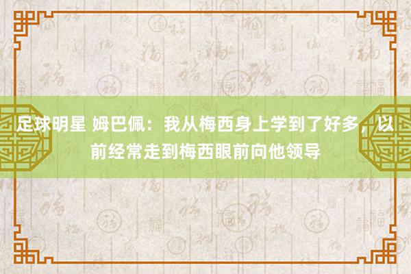 足球明星 姆巴佩：我从梅西身上学到了好多，以前经常走到梅西眼前向他领导