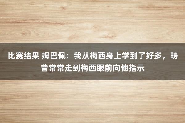 比赛结果 姆巴佩：我从梅西身上学到了好多，畴昔常常走到梅西眼前向他指示