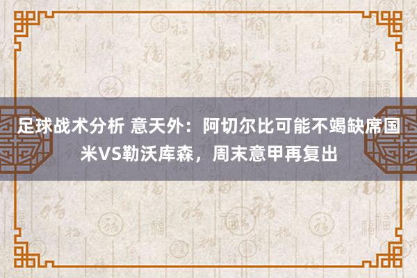 足球战术分析 意天外：阿切尔比可能不竭缺席国米VS勒沃库森，周末意甲再复出