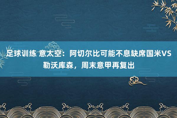 足球训练 意太空：阿切尔比可能不息缺席国米VS勒沃库森，周末意甲再复出