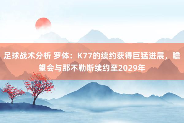 足球战术分析 罗体：K77的续约获得巨猛进展，瞻望会与那不勒斯续约至2029年