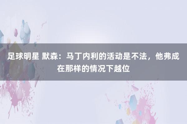 足球明星 默森：马丁内利的活动是不法，他弗成在那样的情况下越位