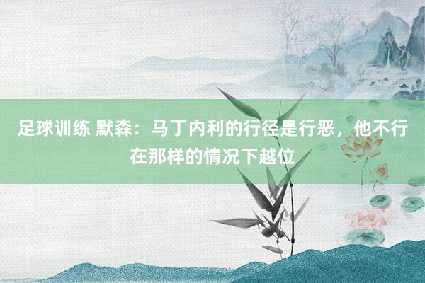 足球训练 默森：马丁内利的行径是行恶，他不行在那样的情况下越位