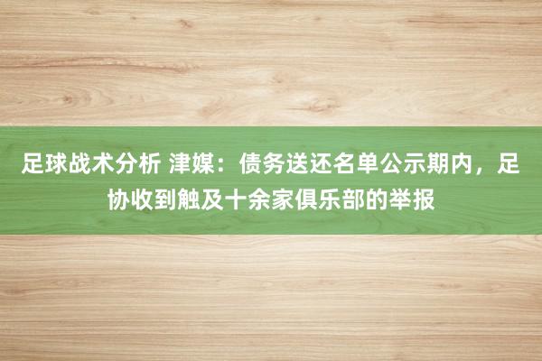 足球战术分析 津媒：债务送还名单公示期内，足协收到触及十余家俱乐部的举报