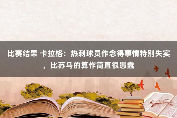 比赛结果 卡拉格：热刺球员作念得事情特别失实，比苏马的算作简直很愚蠢