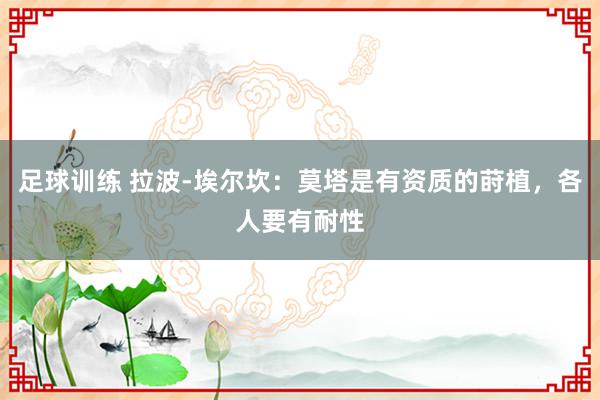 足球训练 拉波-埃尔坎：莫塔是有资质的莳植，各人要有耐性