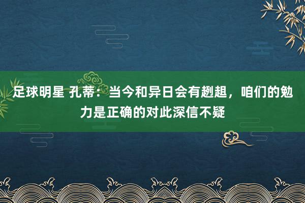 足球明星 孔蒂：当今和异日会有趔趄，咱们的勉力是正确的对此深信不疑