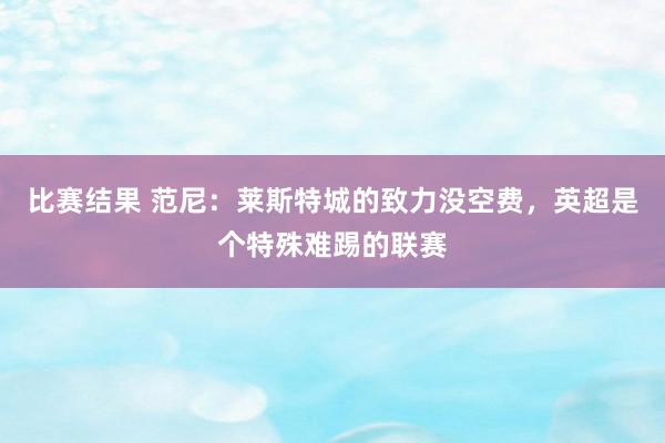 比赛结果 范尼：莱斯特城的致力没空费，英超是个特殊难踢的联赛