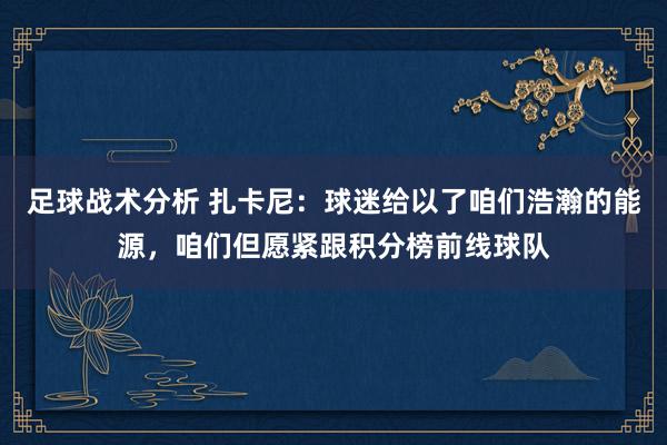 足球战术分析 扎卡尼：球迷给以了咱们浩瀚的能源，咱们但愿紧跟积分榜前线球队