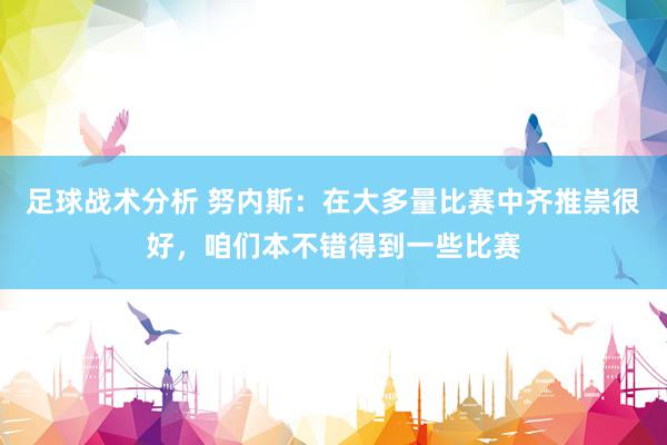 足球战术分析 努内斯：在大多量比赛中齐推崇很好，咱们本不错得到一些比赛