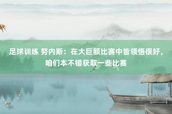 足球训练 努内斯：在大巨额比赛中皆领悟很好，咱们本不错获取一些比赛