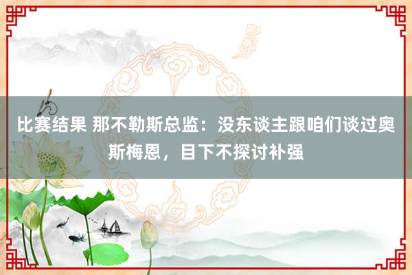 比赛结果 那不勒斯总监：没东谈主跟咱们谈过奥斯梅恩，目下不探讨补强